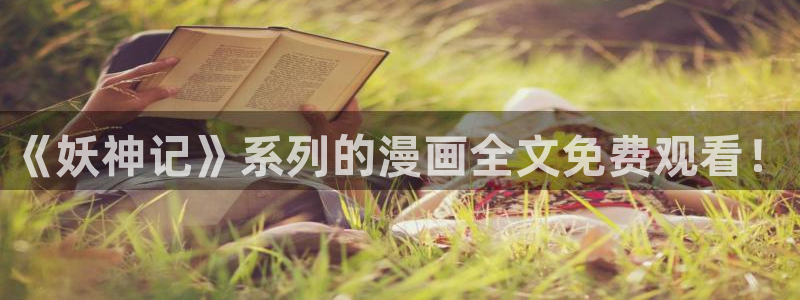 漫画岛下载官方免费：《妖神记》系列的漫画全文免费观看！