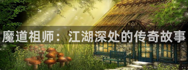 漫画岛官网免费观看下载：魔道祖师：江湖深处的传奇故事