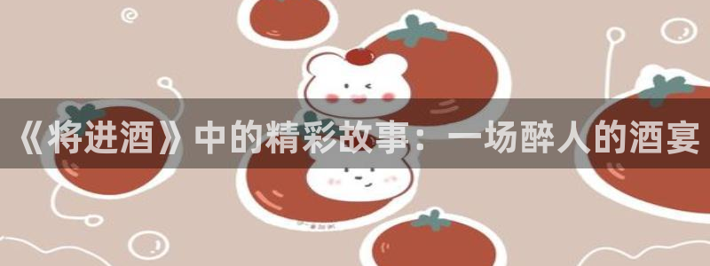 漫画岛官网免费观看：《将进酒》中的精彩故事：一场醉人的酒宴