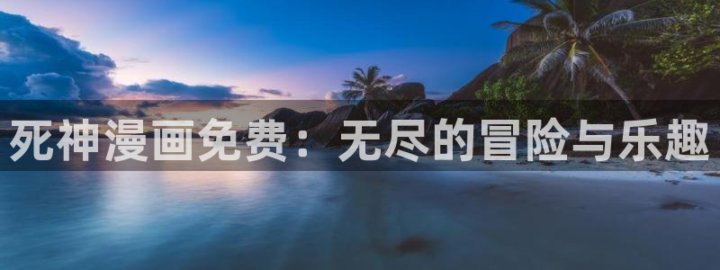 漫画岛下载官方免费：死神漫画免费：无尽的冒险与乐趣